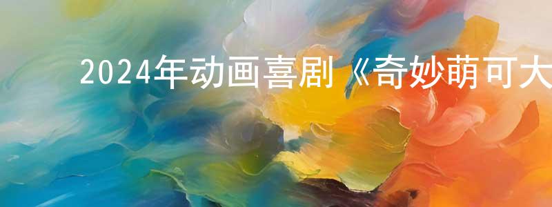 白俊锋的动漫综艺大全,2024年动画喜剧《奇妙萌可大电影》HD国语中字迅雷下载_电影天堂